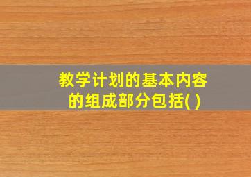 教学计划的基本内容的组成部分包括( )